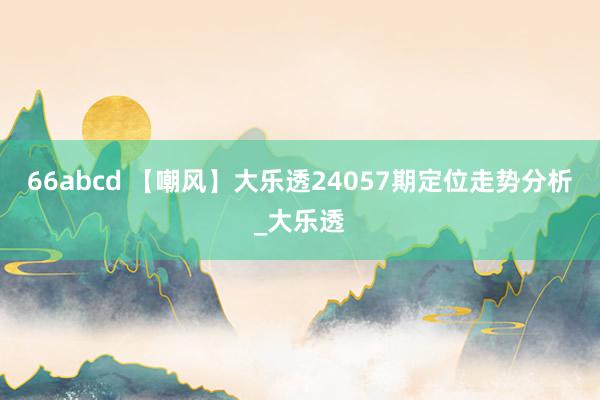 66abcd 【嘲风】大乐透24057期定位走势分析_大乐透