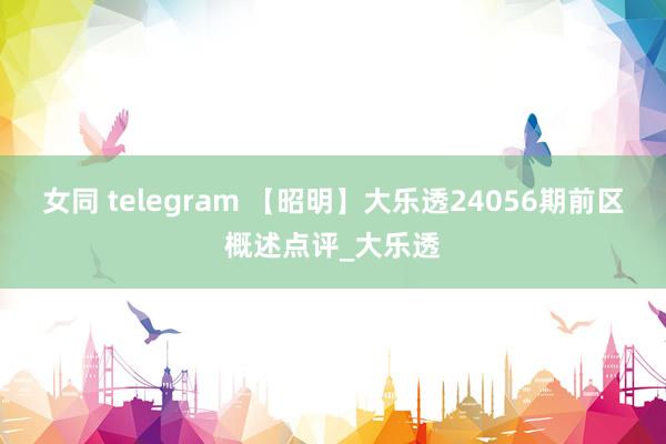 女同 telegram 【昭明】大乐透24056期前区概述点评_大乐透