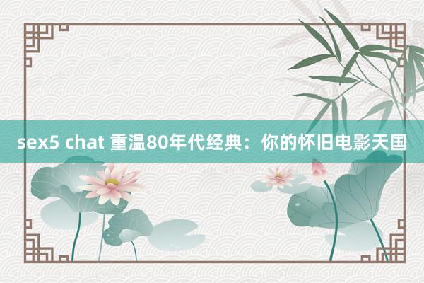 sex5 chat 重温80年代经典：你的怀旧电影天国