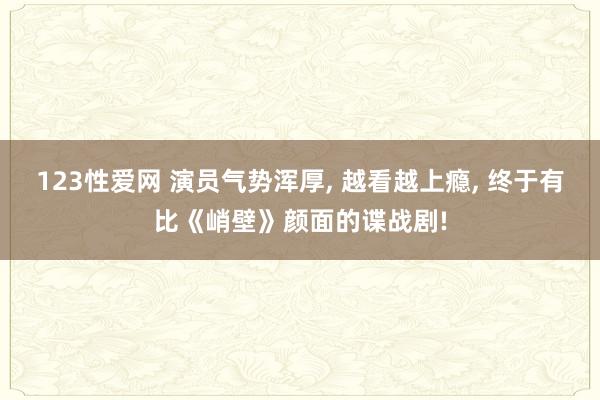 123性爱网 演员气势浑厚， 越看越上瘾， 终于有比《峭壁》颜面的谍战剧!