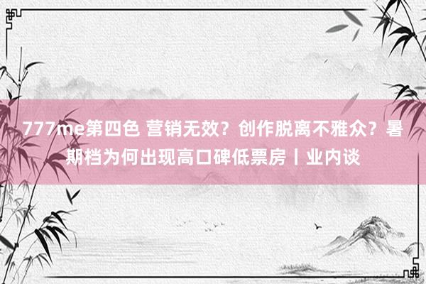 777me第四色 营销无效？创作脱离不雅众？暑期档为何出现高口碑低票房丨业内谈