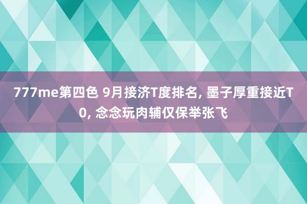 777me第四色 9月接济T度排名， 墨子厚重接近T0， 念念玩肉辅仅保举张飞