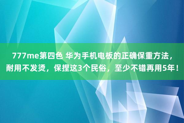 777me第四色 华为手机电板的正确保重方法，耐用不发烫，保捏这3个民俗，至少不错再用5年！