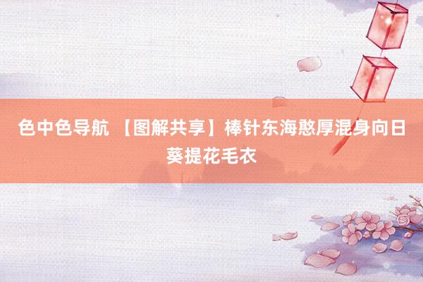 色中色导航 【图解共享】棒针东海憨厚混身向日葵提花毛衣