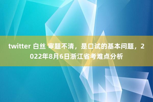 twitter 白丝 审题不清，是口试的基本问题，2022年8月6日浙江省考难点分析