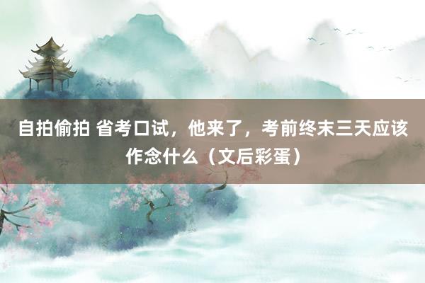 自拍偷拍 省考口试，他来了，考前终末三天应该作念什么（文后彩蛋）