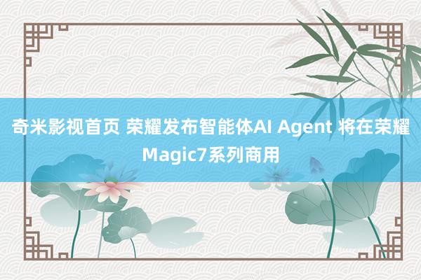 奇米影视首页 荣耀发布智能体AI Agent 将在荣耀Magic7系列商用