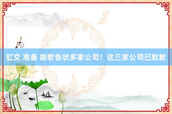 肛交 准备 胡歌告状多家公司！这三家公司已致歉