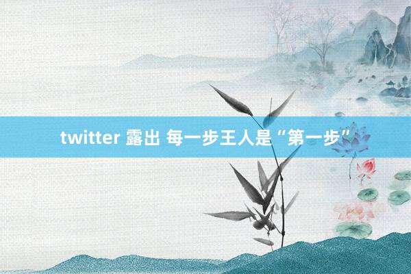 twitter 露出 每一步王人是“第一步”