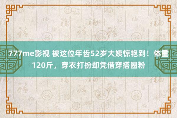 777me影视 被这位年齿52岁大姨惊艳到！体重120斤，穿衣打扮却凭借穿搭圈粉