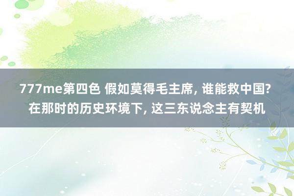 777me第四色 假如莫得毛主席， 谁能救中国? 在那时的历史环境下， 这三东说念主有契机