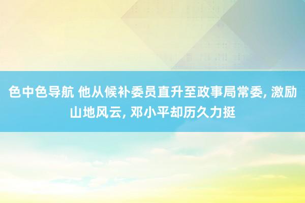 色中色导航 他从候补委员直升至政事局常委， 激励山地风云， 邓小平却历久力挺