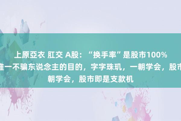 上原亞衣 肛交 A股：“换手率”是股市100%收货要领，惟一不骗东说念主的目的，字字珠玑，一朝学会，股市即是支款机