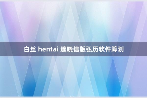 白丝 hentai 邃晓信版弘历软件筹划