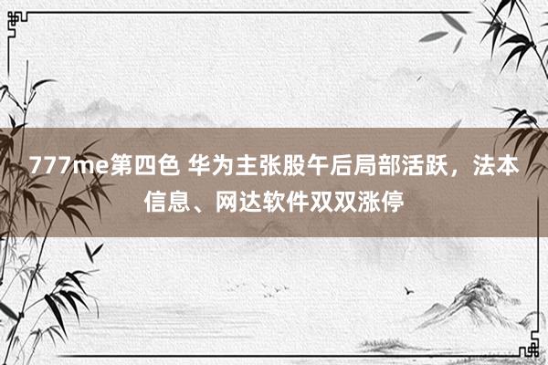 777me第四色 华为主张股午后局部活跃，法本信息、网达软件双双涨停