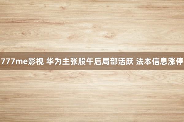 777me影视 华为主张股午后局部活跃 法本信息涨停