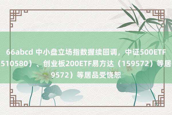 66abcd 中小盘立场指数握续回调，中证500ETF易方达（510580）、创业板200ETF易方达（159572）等居品受饶恕