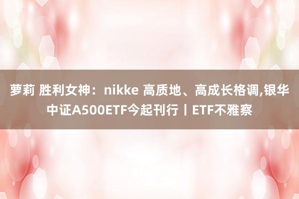 萝莉 胜利女神：nikke 高质地、高成长格调，银华中证A500ETF今起刊行丨ETF不雅察