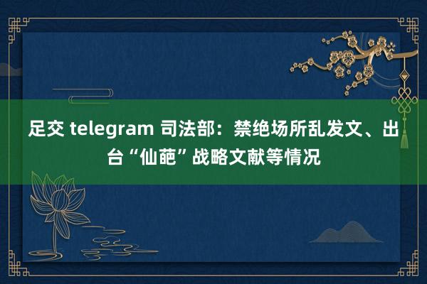 足交 telegram 司法部：禁绝场所乱发文、出台“仙葩”战略文献等情况