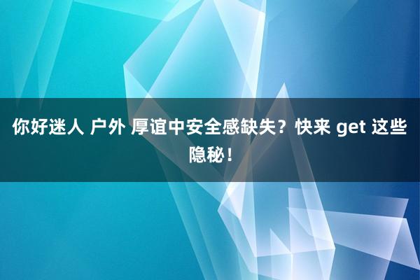 你好迷人 户外 厚谊中安全感缺失？快来 get 这些隐秘！