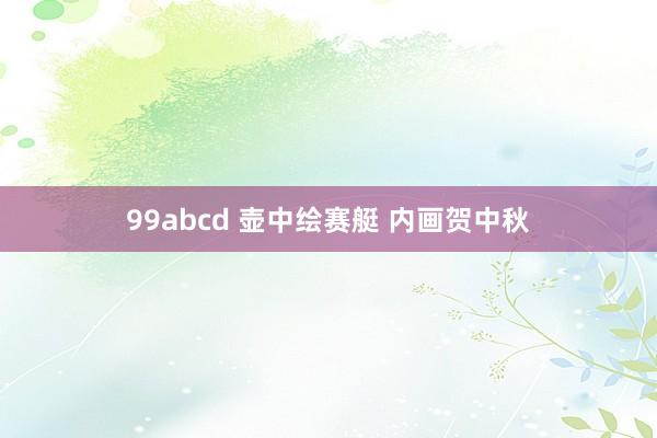 99abcd 壶中绘赛艇 内画贺中秋