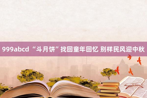 999abcd “斗月饼”找回童年回忆 别样民风迎中秋