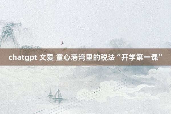 chatgpt 文爱 童心港湾里的税法“开学第一课”