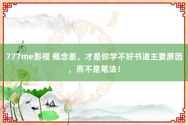 777me影视 概念差，才是你学不好书道主要原因，而不是笔法！