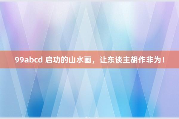 99abcd 启功的山水画，让东谈主胡作非为！