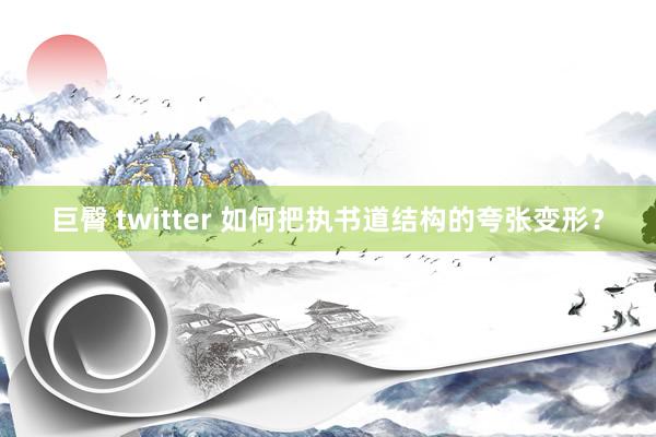 巨臀 twitter 如何把执书道结构的夸张变形？