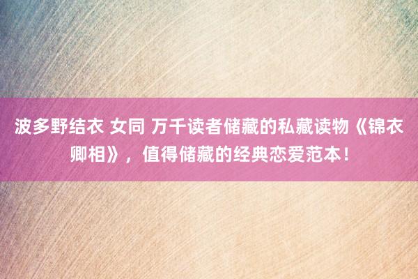 波多野结衣 女同 万千读者储藏的私藏读物《锦衣卿相》，值得储藏的经典恋爱范本！