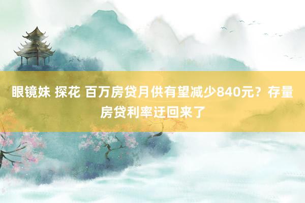 眼镜妹 探花 百万房贷月供有望减少840元？存量房贷利率迂回来了