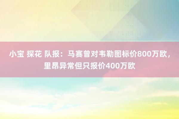 小宝 探花 队报：马赛曾对韦勒图标价800万欧，里昂异常但只报价400万欧