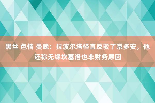 黑丝 色情 曼晚：拉波尔塔径直反驳了京多安，他还称无缘坎塞洛也非财务原因