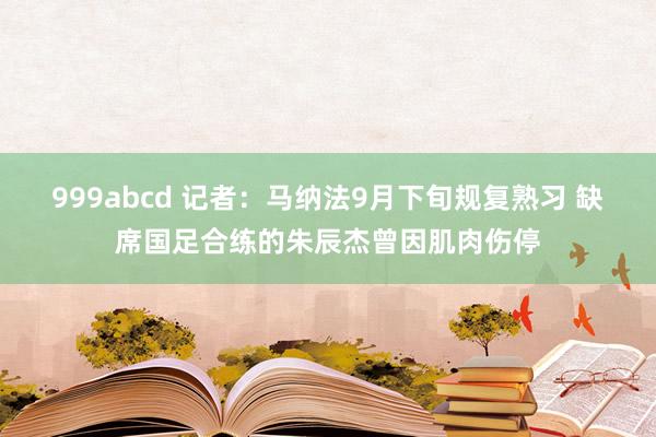 999abcd 记者：马纳法9月下旬规复熟习 缺席国足合练的朱辰杰曾因肌肉伤停