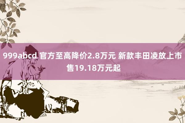 999abcd 官方至高降价2.8万元 新款丰田凌放上市 售19.18万元起