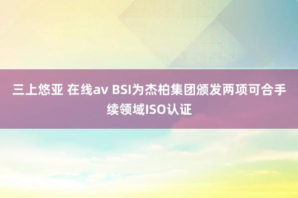 三上悠亚 在线av BSI为杰柏集团颁发两项可合手续领域ISO认证