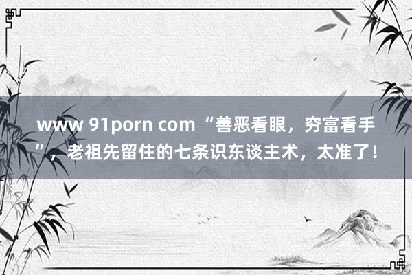 www 91porn com “善恶看眼，穷富看手”，老祖先留住的七条识东谈主术，太准了！