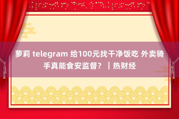 萝莉 telegram 给100元找干净饭吃 外卖骑手真能食安监督？｜热财经