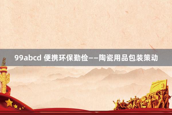 99abcd 便携环保勤俭——陶瓷用品包装策动