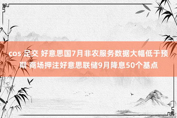 cos 足交 好意思国7月非农服务数据大幅低于预期 商场押注好意思联储9月降息50个基点