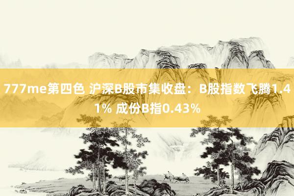 777me第四色 沪深B股市集收盘：B股指数飞腾1.41% 成份B指0.43%