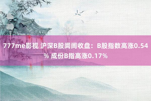 777me影视 沪深B股阛阓收盘：B股指数高涨0.54% 成份B指高涨0.17%