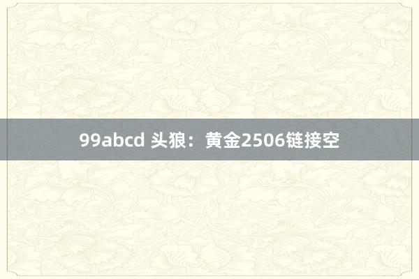 99abcd 头狼：黄金2506链接空