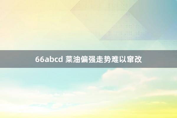 66abcd 菜油偏强走势难以窜改