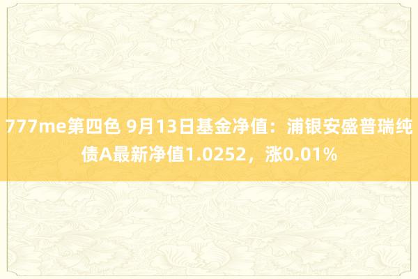 777me第四色 9月13日基金净值：浦银安盛普瑞纯债A最新净值1.0252，涨0.01%