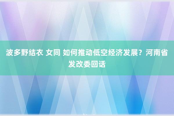 波多野结衣 女同 如何推动低空经济发展？河南省发改委回话