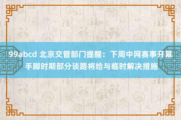 99abcd 北京交管部门提醒：下周中网赛事开幕 手脚时期部分谈路将给与临时解决措施