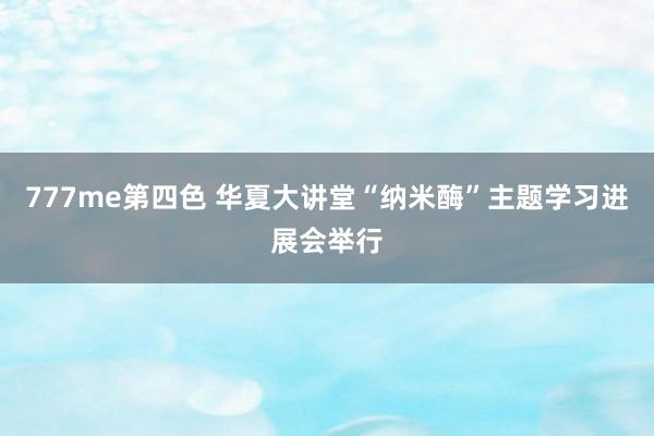 777me第四色 华夏大讲堂“纳米酶”主题学习进展会举行