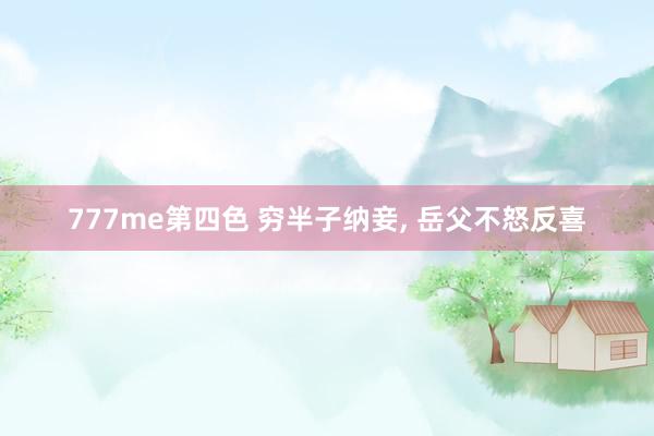 777me第四色 穷半子纳妾， 岳父不怒反喜